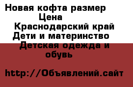 Новая кофта размер 80 › Цена ­ 600 - Краснодарский край Дети и материнство » Детская одежда и обувь   